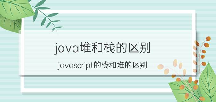 java堆和栈的区别 javascript的栈和堆的区别？